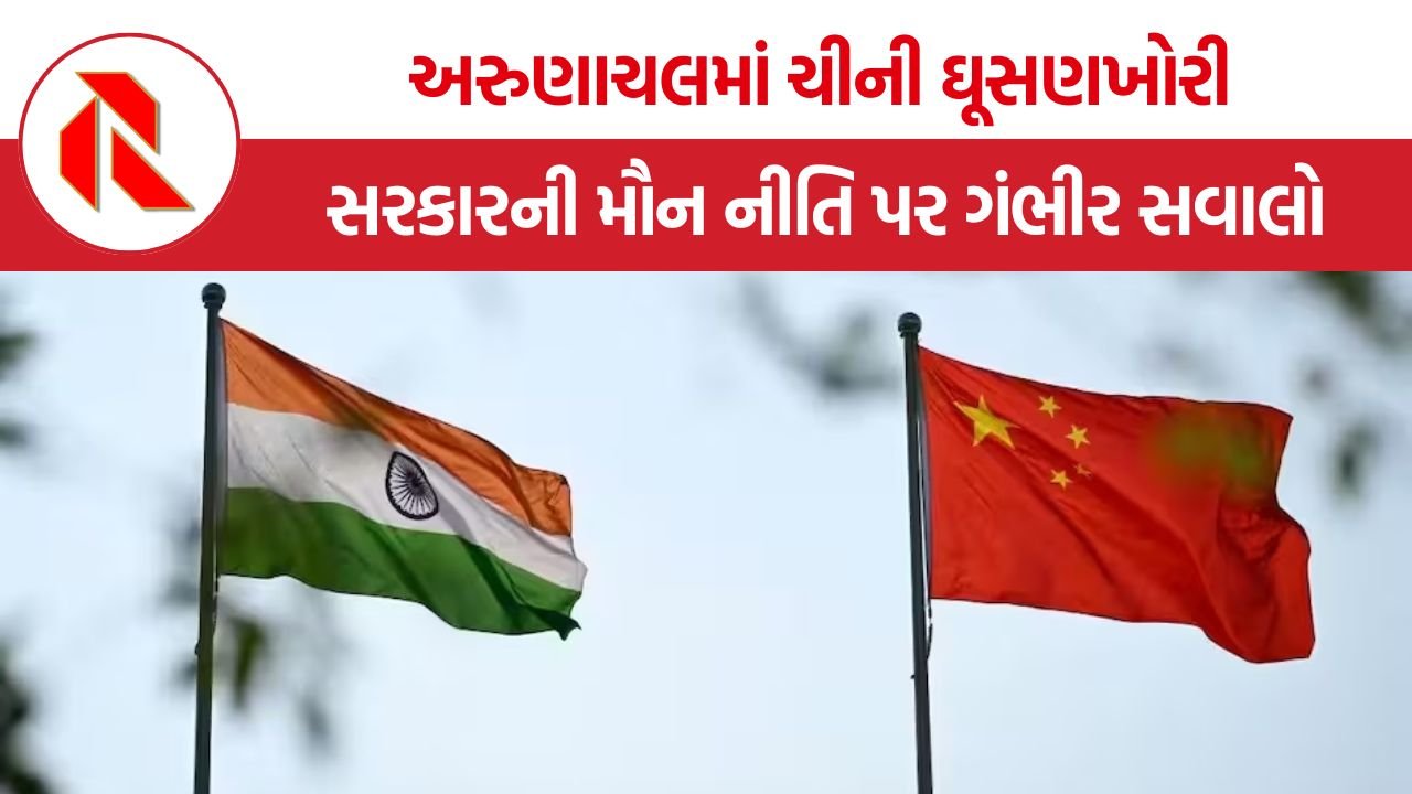 Arunachal China Incursion: અરુણાચલમાં ચીની ઘૂસણખોરી, રાષ્ટ્રીય સુરક્ષા અને સરકારની મૌન નીતિ પર ગંભીર સવાલો